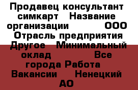 Продавец-консультант симкарт › Название организации ­ Qprom, ООО › Отрасль предприятия ­ Другое › Минимальный оклад ­ 28 000 - Все города Работа » Вакансии   . Ненецкий АО